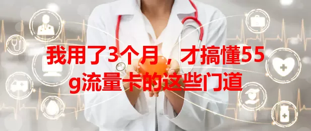 我用了3个月，才搞懂55g流量卡的这些门道