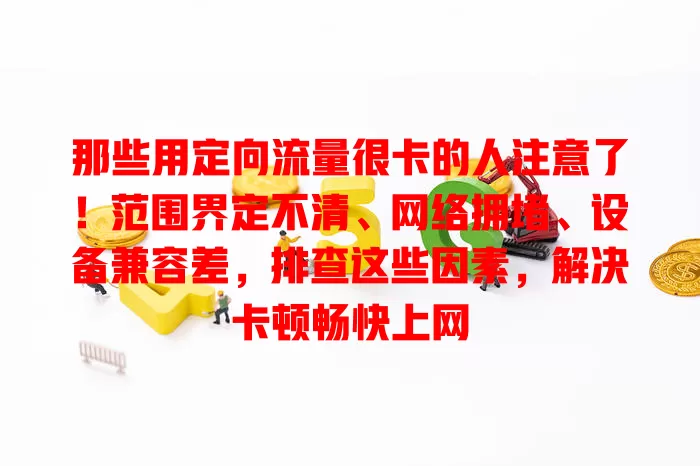 那些用定向流量很卡的人注意了！范围界定不清、网络拥堵、设备兼容差，排查这些因素，解决卡顿畅快上网