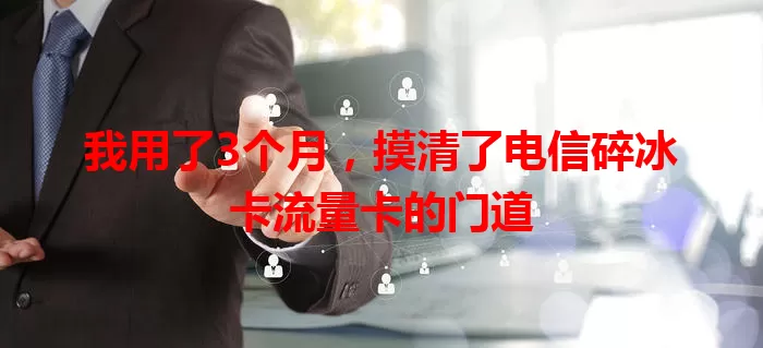 我用了3个月，摸清了电信碎冰卡流量卡的门道