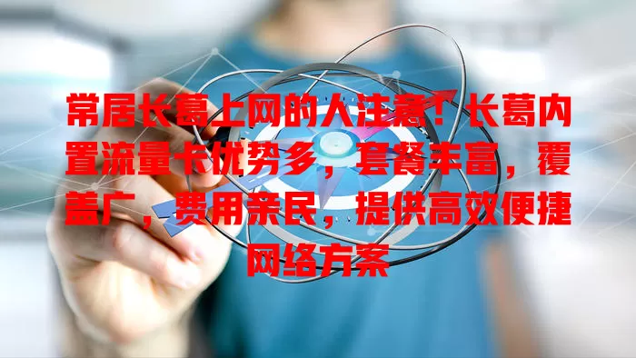 常居长葛上网的人注意！长葛内置流量卡优势多，套餐丰富，覆盖广，费用亲民，提供高效便捷网络方案