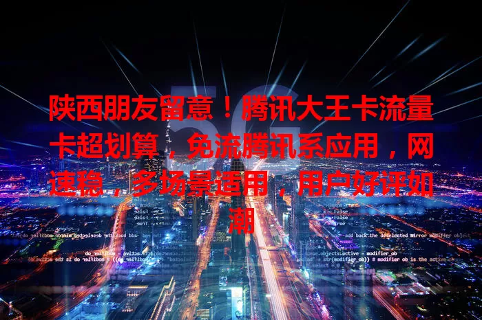 陕西朋友留意！腾讯大王卡流量卡超划算，免流腾讯系应用，网速稳，多场景适用，用户好评如潮