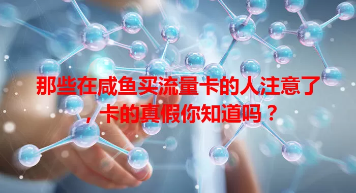 那些在咸鱼买流量卡的人注意了，卡的真假你知道吗？