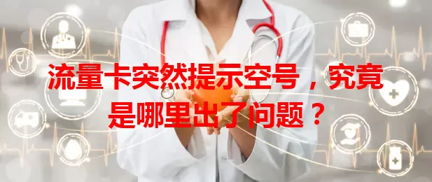 流量卡突然提示空号，究竟是哪里出了问题？