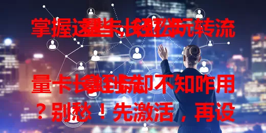 掌握这些，轻松玩转流量卡长虹卡

拿到流量卡长虹卡却不知咋用？别愁！先激活，再设网络参数，掌握流量使用要点，遇问题按此处理，就能轻松畅享便捷网络通信服务啦！