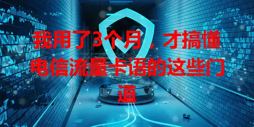 我用了3个月，才搞懂电信流量卡语的这些门道
