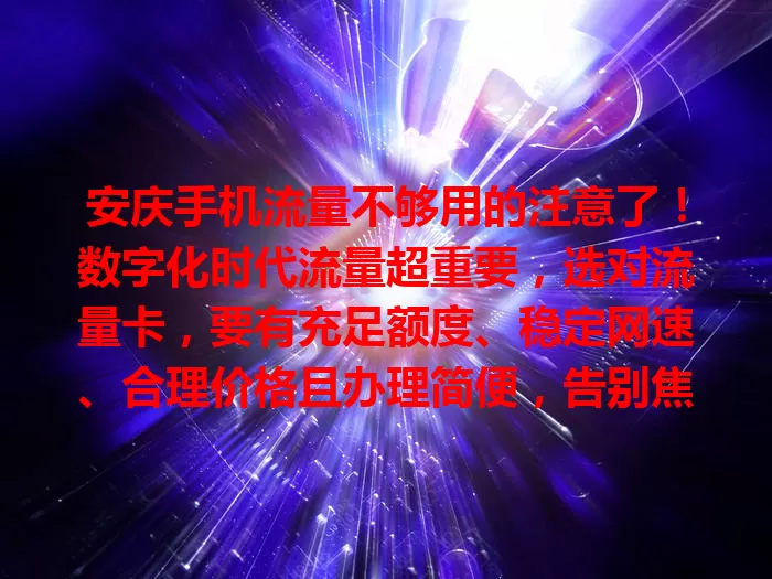安庆手机流量不够用的注意了！数字化时代流量超重要，选对流量卡，要有充足额度、稳定网速、合理价格且办理简便，告别焦虑，畅享数字生活