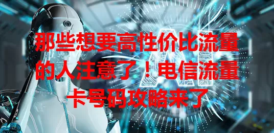 那些想要高性价比流量的人注意了！电信流量卡号码攻略来了