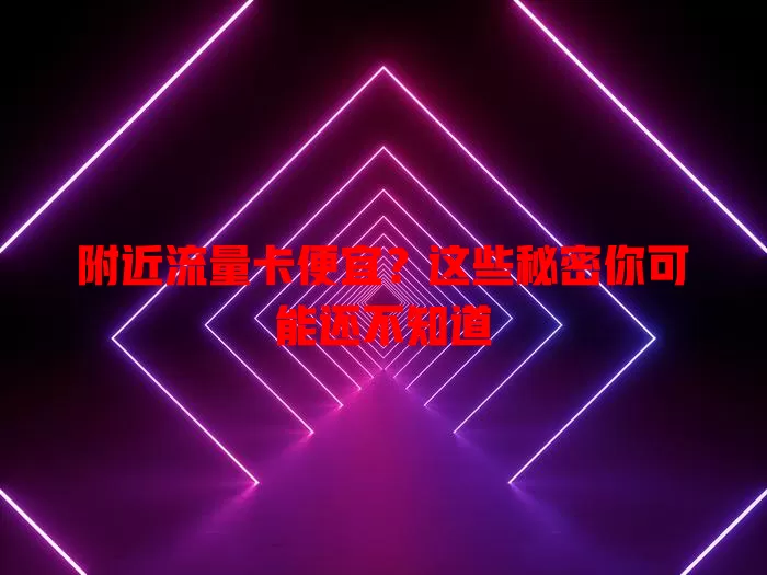 附近流量卡便宜？这些秘密你可能还不知道