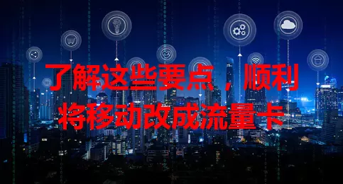 了解这些要点，顺利将移动改成流量卡