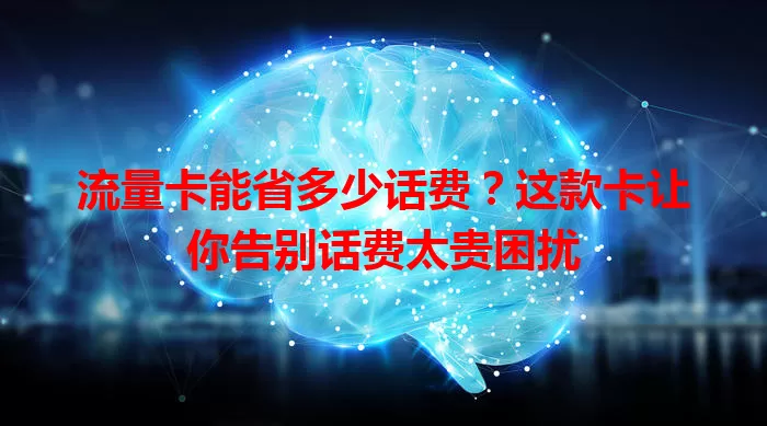 流量卡能省多少话费？这款卡让你告别话费太贵困扰