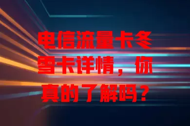 电信流量卡冬雪卡详情，你真的了解吗？