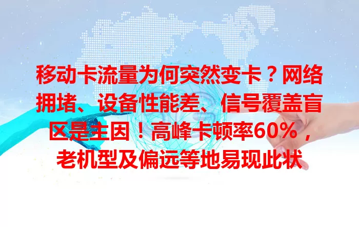 移动卡流量为何突然变卡？网络拥堵、设备性能差、信号覆盖盲区是主因！高峰卡顿率60%，老机型及偏远等地易现此状