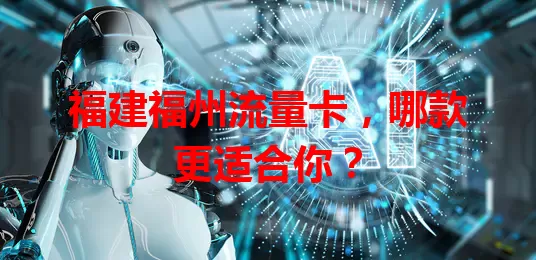 福建福州流量卡，哪款更适合你？