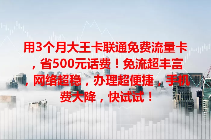 用3个月大王卡联通免费流量卡，省500元话费！免流超丰富，网络超稳，办理超便捷，手机费大降，快试试！