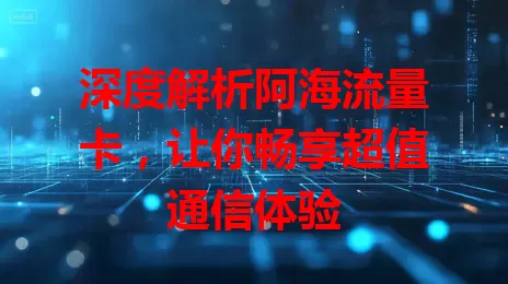 深度解析阿海流量卡，让你畅享超值通信体验