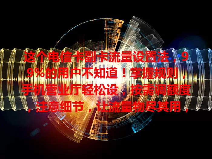 这个电信卡副卡流量设置法，99%的用户不知道！掌握规则，手机营业厅轻松设，按需调额度，注意细节，让流量物尽其用，通信服务更优质