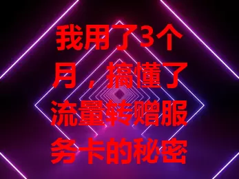 我用了3个月，搞懂了流量转赠服务卡的秘密