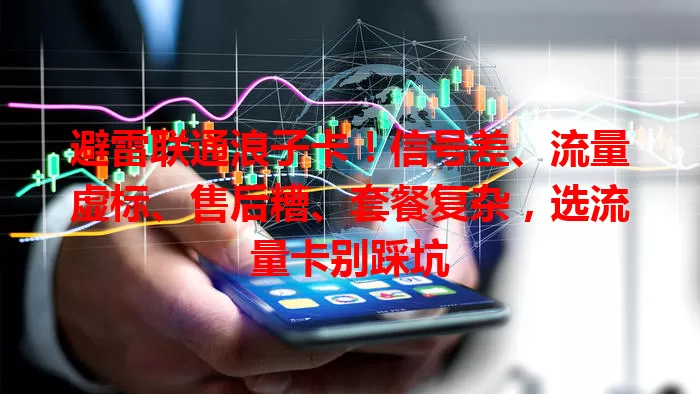 避雷联通浪子卡！信号差、流量虚标、售后糟、套餐复杂，选流量卡别踩坑