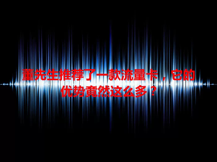 董先生推荐了一款流量卡，它的优势竟然这么多？