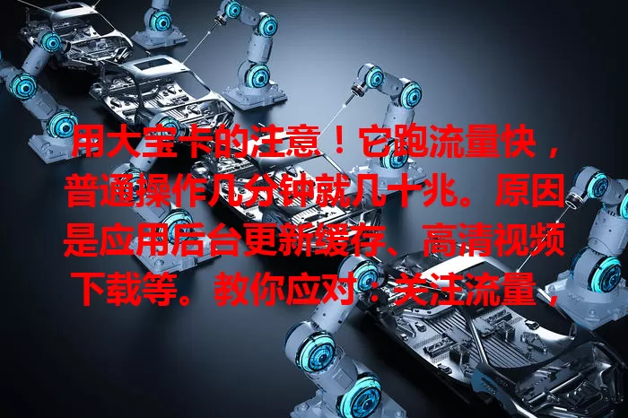 用大宝卡的注意！它跑流量快，普通操作几分钟就几十兆。原因是应用后台更新缓存、高清视频下载等。教你应对：关注流量，限制自动更新，无线环境下看视频下载，避免超套餐成流量焦虑源