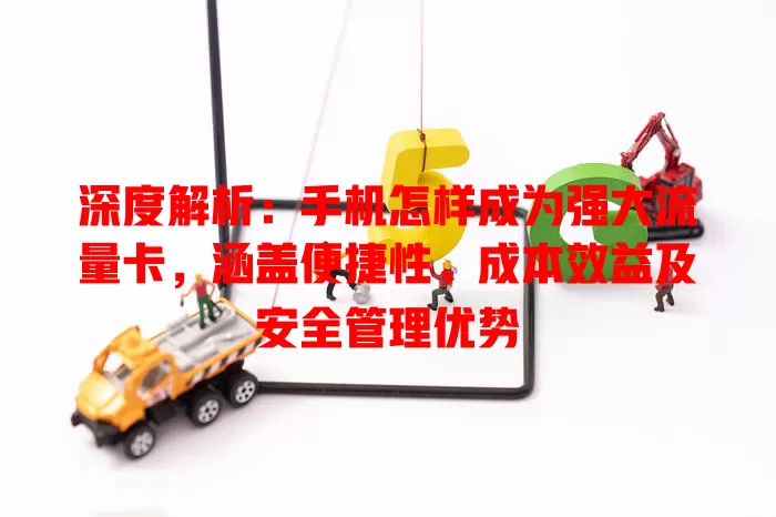 深度解析：手机怎样成为强大流量卡，涵盖便捷性、成本效益及安全管理优势