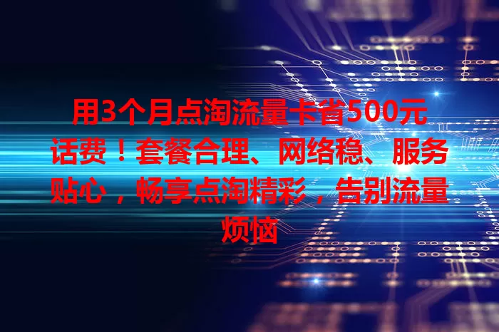 用3个月点淘流量卡省500元话费！套餐合理、网络稳、服务贴心，畅享点淘精彩，告别流量烦恼