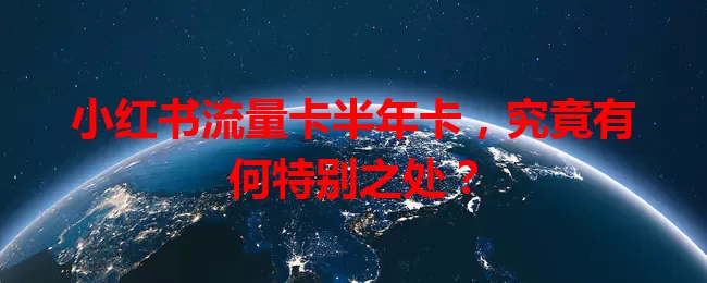 小红书流量卡半年卡，究竟有何特别之处？