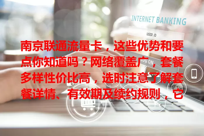 南京联通流量卡，这些优势和要点你知道吗？网络覆盖广，套餐多样性价比高，选时注意了解套餐详情、有效期及续约规则，它能成你上网好帮手！