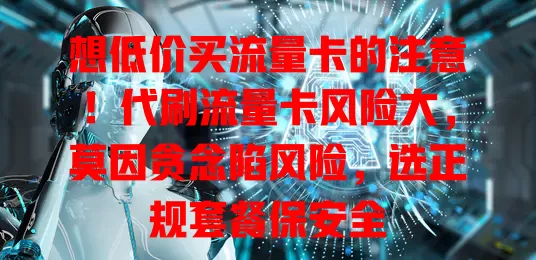 想低价买流量卡的注意！代刷流量卡风险大，莫因贪念陷风险，选正规套餐保安全