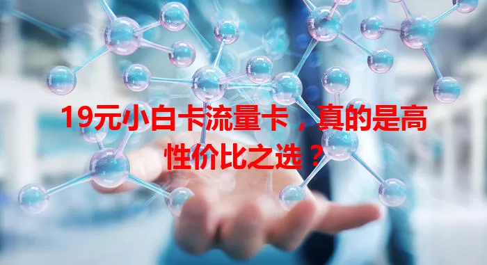 19元小白卡流量卡，真的是高性价比之选？