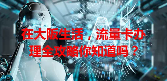 在大阪生活，流量卡办理全攻略你知道吗？