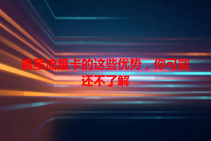 鑫星流量卡的这些优势，你可能还不了解