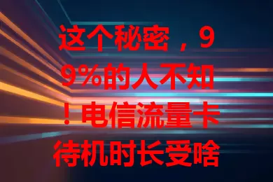 这个秘密，99%的人不知！电信流量卡待机时长受啥影响？咋延长？