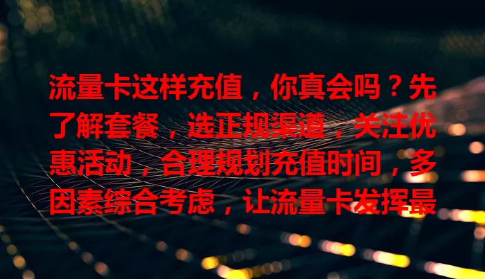 流量卡这样充值，你真会吗？先了解套餐，选正规渠道，关注优惠活动，合理规划充值时间，多因素综合考虑，让流量卡发挥最大价值，畅享网络便利