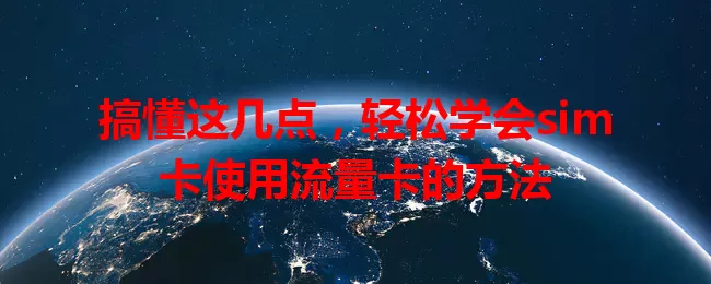 搞懂这几点，轻松学会sim卡使用流量卡的方法