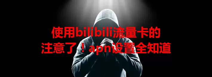 使用bilibili流量卡的注意了！apn设置全知道