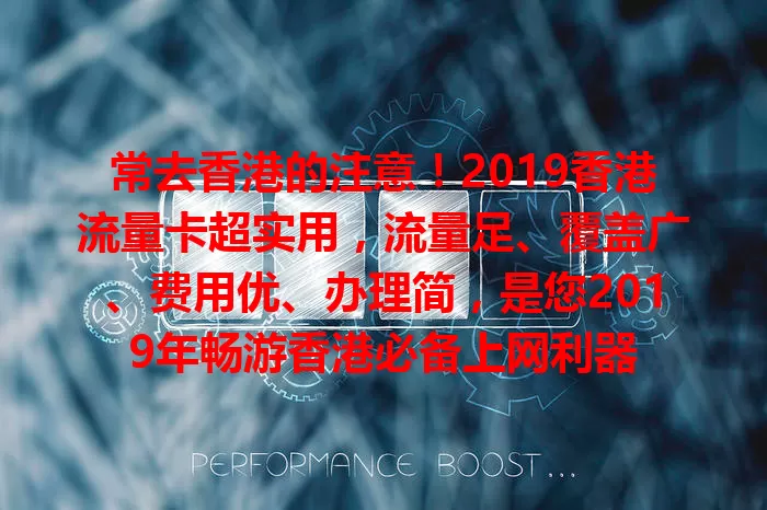 常去香港的注意！2019香港流量卡超实用，流量足、覆盖广、费用优、办理简，是您2019年畅游香港必备上网利器