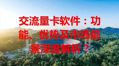 交流量卡软件：功能、优势及市场前景深度解析？