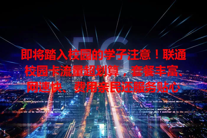 即将踏入校园的学子注意！联通校园卡流量超划算，套餐丰富、网速快、费用亲民还服务贴心