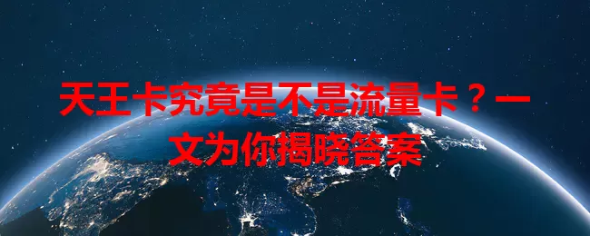 天王卡究竟是不是流量卡？一文为你揭晓答案