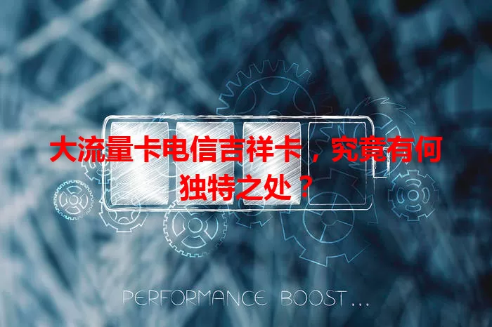 大流量卡电信吉祥卡，究竟有何独特之处？