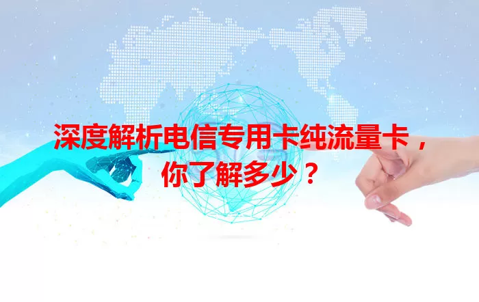 深度解析电信专用卡纯流量卡，你了解多少？