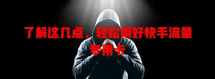 了解这几点，轻松用好快手流量专用卡
