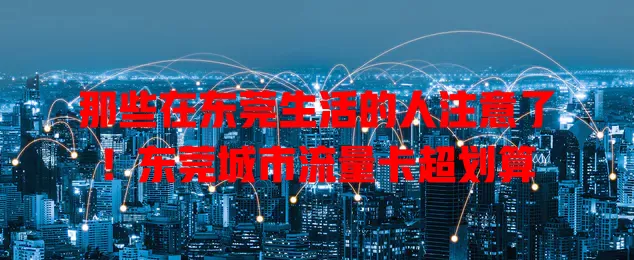 那些在东莞生活的人注意了！东莞城市流量卡超划算