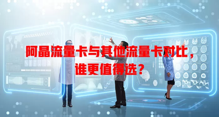 阿晶流量卡与其他流量卡对比，谁更值得选？