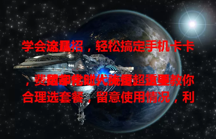 学会这几招，轻松搞定手机卡卡流量

数字化时代流量超重要，费用却常让人头疼。这里教你合理选套餐，留意使用情况，利用免费流量资源，轻松搞定手机卡卡流量，控制成本应对各种流量需求。