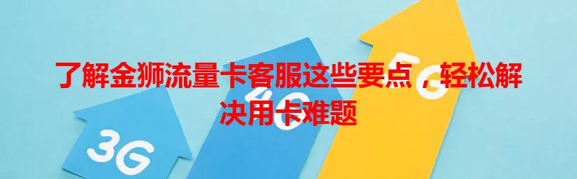 了解金狮流量卡客服这些要点，轻松解决用卡难题