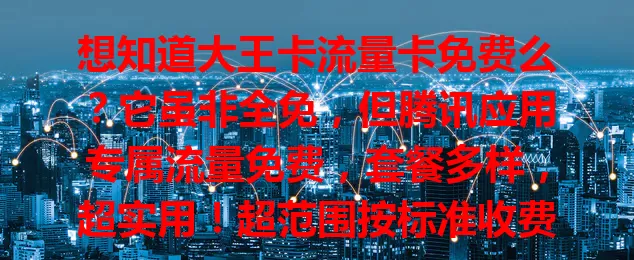 想知道大王卡流量卡免费么？它虽非全免，但腾讯应用专属流量免费，套餐多样，超实用！超范围按标准收费，使用时需合理规划流量