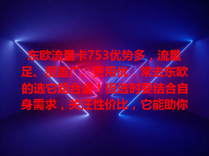 东欧流量卡753优势多，流量足、覆盖广、费用优，常去东欧的选它超合适！但选时要结合自身需求，关注性价比，它能助你在东欧畅享数字化生活，你了解多少？