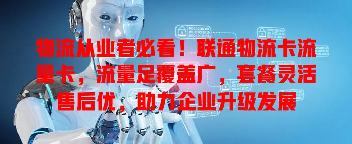 物流从业者必看！联通物流卡流量卡，流量足覆盖广，套餐灵活售后优，助力企业升级发展